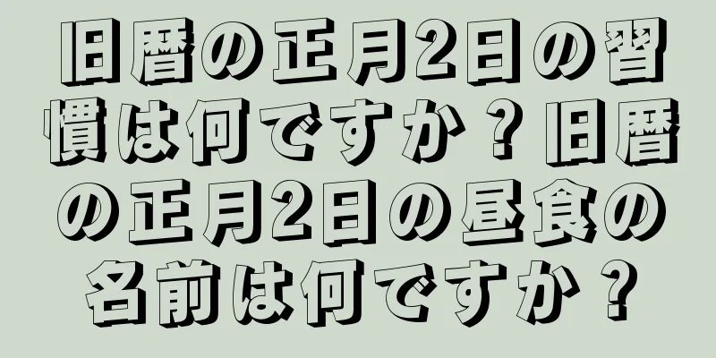 旧暦の正月2日の習慣は何ですか？旧暦の正月2日の昼食の名前は何ですか？