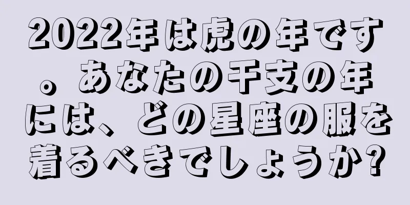 2022年は虎の年です。あなたの干支の年には、どの星座の服を着るべきでしょうか?