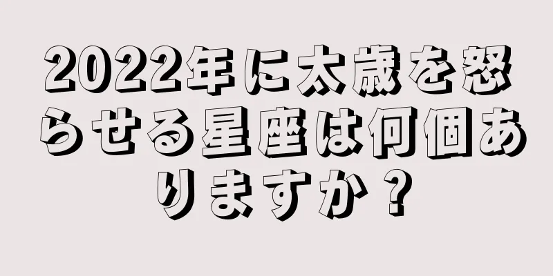 2022年に太歳を怒らせる星座は何個ありますか？