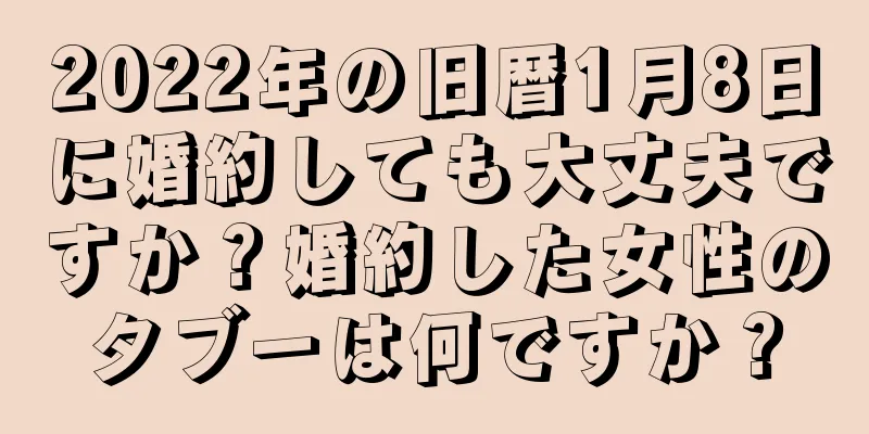 2022年の旧暦1月8日に婚約しても大丈夫ですか？婚約した女性のタブーは何ですか？