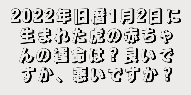 2022年旧暦1月2日に生まれた虎の赤ちゃんの運命は？良いですか、悪いですか？