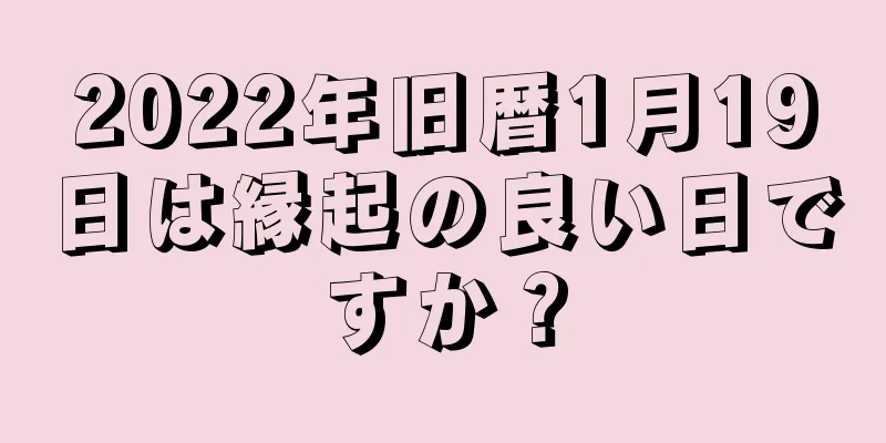 2022年旧暦1月19日は縁起の良い日ですか？