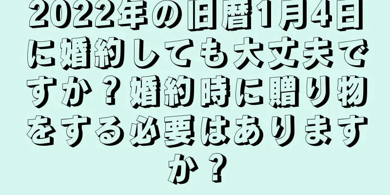 2022年の旧暦1月4日に婚約しても大丈夫ですか？婚約時に贈り物をする必要はありますか？