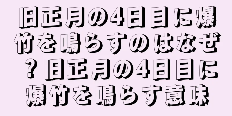 旧正月の4日目に爆竹を鳴らすのはなぜ？旧正月の4日目に爆竹を鳴らす意味