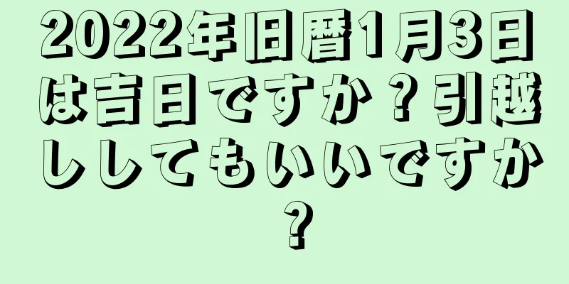 2022年旧暦1月3日は吉日ですか？引越ししてもいいですか？