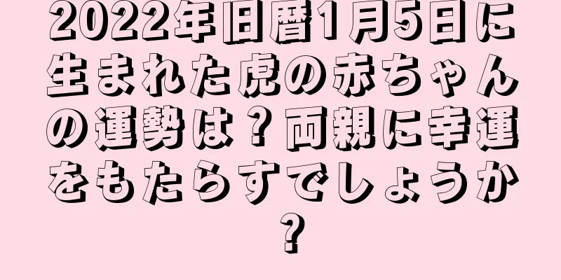 2022年旧暦1月5日に生まれた虎の赤ちゃんの運勢は？両親に幸運をもたらすでしょうか？