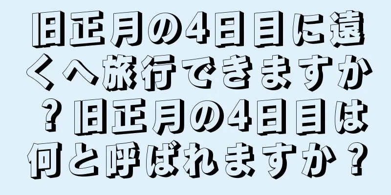 旧正月の4日目に遠くへ旅行できますか？旧正月の4日目は何と呼ばれますか？
