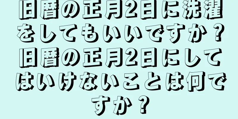 旧暦の正月2日に洗濯をしてもいいですか？旧暦の正月2日にしてはいけないことは何ですか？