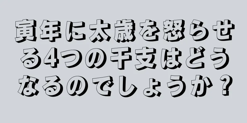 寅年に太歳を怒らせる4つの干支はどうなるのでしょうか？
