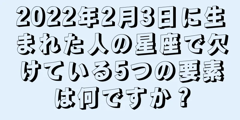 2022年2月3日に生まれた人の星座で欠けている5つの要素は何ですか？