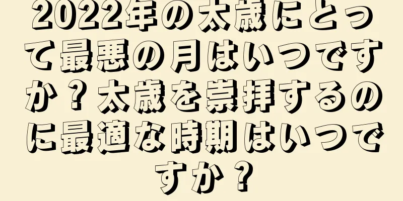 2022年の太歳にとって最悪の月はいつですか？太歳を崇拝するのに最適な時期はいつですか？