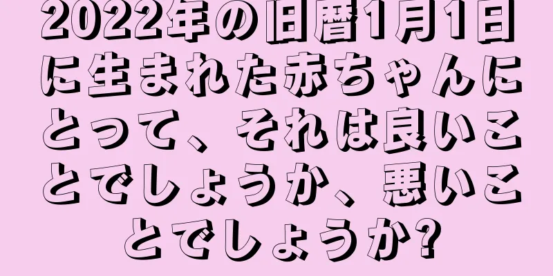 2022年の旧暦1月1日に生まれた赤ちゃんにとって、それは良いことでしょうか、悪いことでしょうか?