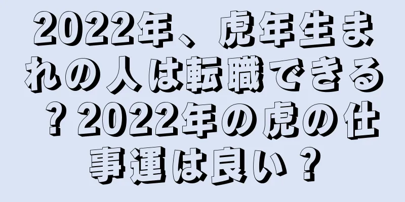 2022年、虎年生まれの人は転職できる？2022年の虎の仕事運は良い？