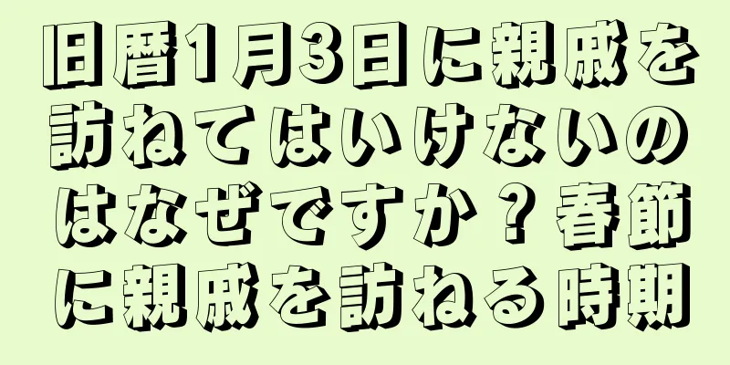 旧暦1月3日に親戚を訪ねてはいけないのはなぜですか？春節に親戚を訪ねる時期