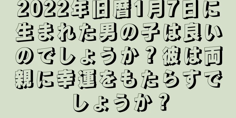 2022年旧暦1月7日に生まれた男の子は良いのでしょうか？彼は両親に幸運をもたらすでしょうか？