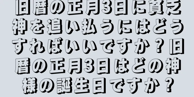 旧暦の正月3日に貧乏神を追い払うにはどうすればいいですか？旧暦の正月3日はどの神様の誕生日ですか？