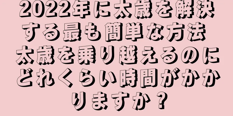 2022年に太歳を解決する最も簡単な方法 太歳を乗り越えるのにどれくらい時間がかかりますか？