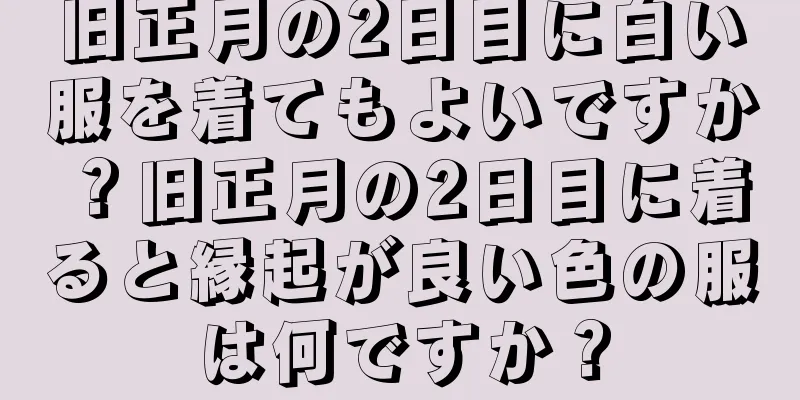 旧正月の2日目に白い服を着てもよいですか？旧正月の2日目に着ると縁起が良い色の服は何ですか？