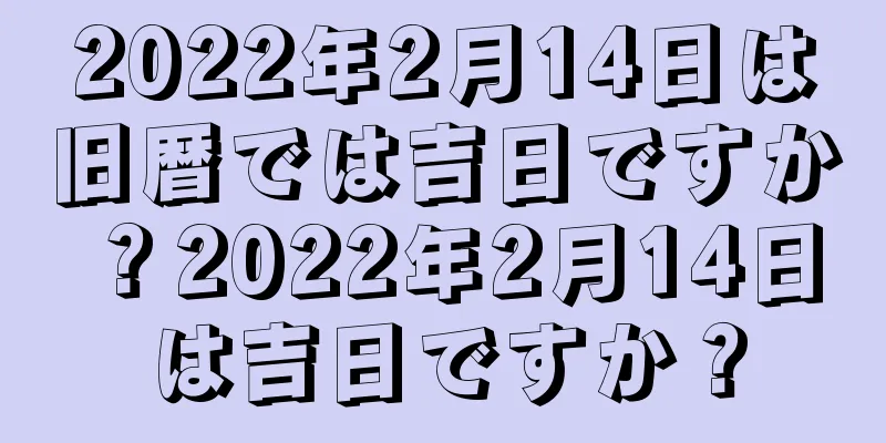2022年2月14日は旧暦では吉日ですか？2022年2月14日は吉日ですか？