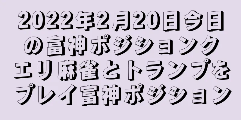2022年2月20日今日の富神ポジションクエリ麻雀とトランプをプレイ富神ポジション
