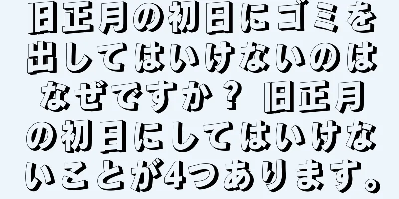 旧正月の初日にゴミを出してはいけないのはなぜですか？ 旧正月の初日にしてはいけないことが4つあります。