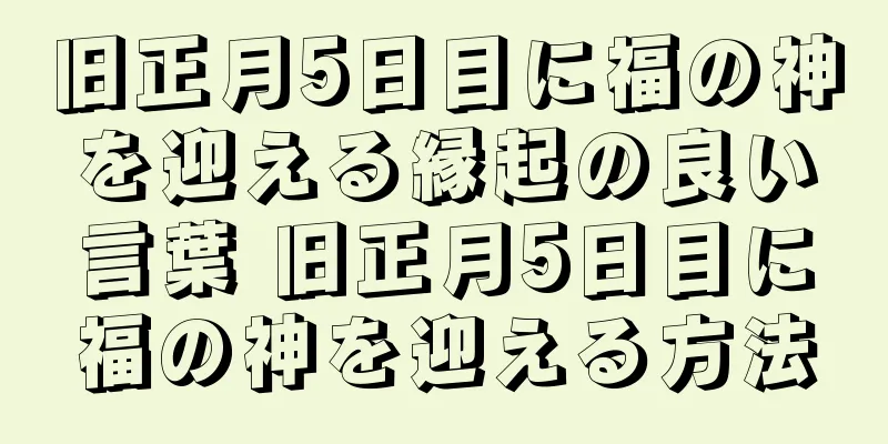 旧正月5日目に福の神を迎える縁起の良い言葉 旧正月5日目に福の神を迎える方法
