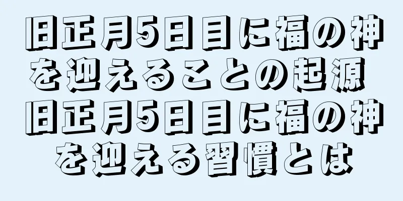 旧正月5日目に福の神を迎えることの起源 旧正月5日目に福の神を迎える習慣とは