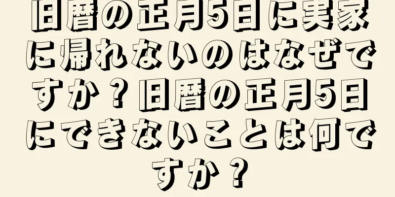 旧暦の正月5日に実家に帰れないのはなぜですか？旧暦の正月5日にできないことは何ですか？