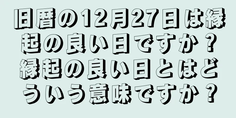 旧暦の12月27日は縁起の良い日ですか？縁起の良い日とはどういう意味ですか？