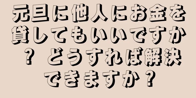 元旦に他人にお金を貸してもいいですか？ どうすれば解決できますか？
