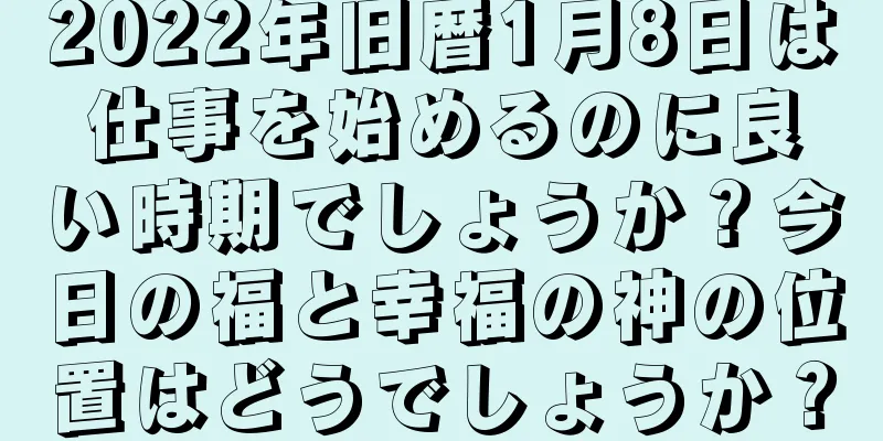 2022年旧暦1月8日は仕事を始めるのに良い時期でしょうか？今日の福と幸福の神の位置はどうでしょうか？