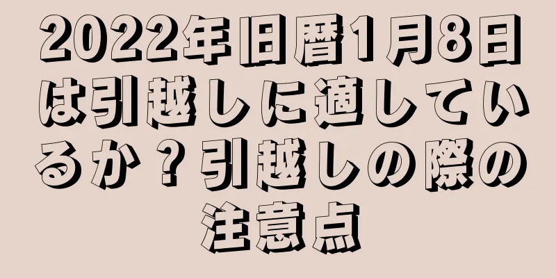 2022年旧暦1月8日は引越しに適しているか？引越しの際の注意点