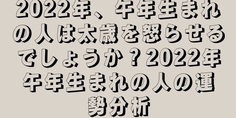 2022年、午年生まれの人は太歳を怒らせるでしょうか？2022年午年生まれの人の運勢分析