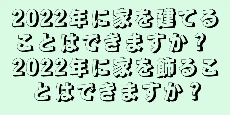 2022年に家を建てることはできますか？ 2022年に家を飾ることはできますか？