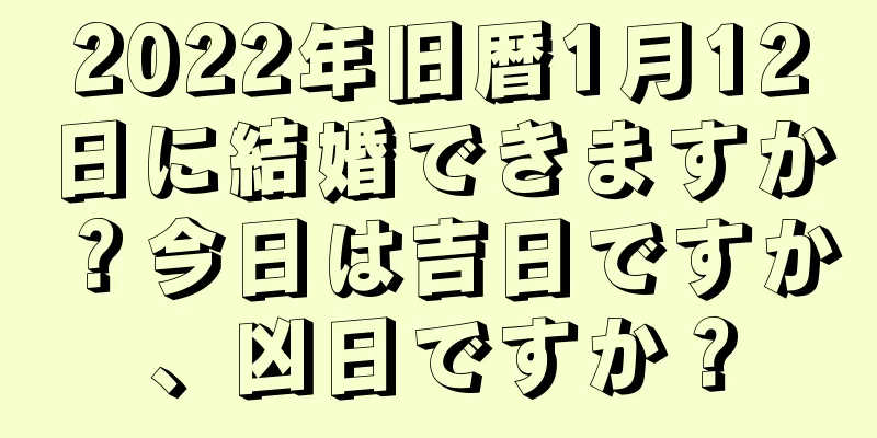2022年旧暦1月12日に結婚できますか？今日は吉日ですか、凶日ですか？