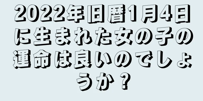 2022年旧暦1月4日に生まれた女の子の運命は良いのでしょうか？