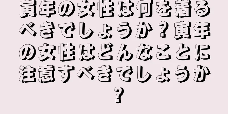 寅年の女性は何を着るべきでしょうか？寅年の女性はどんなことに注意すべきでしょうか？
