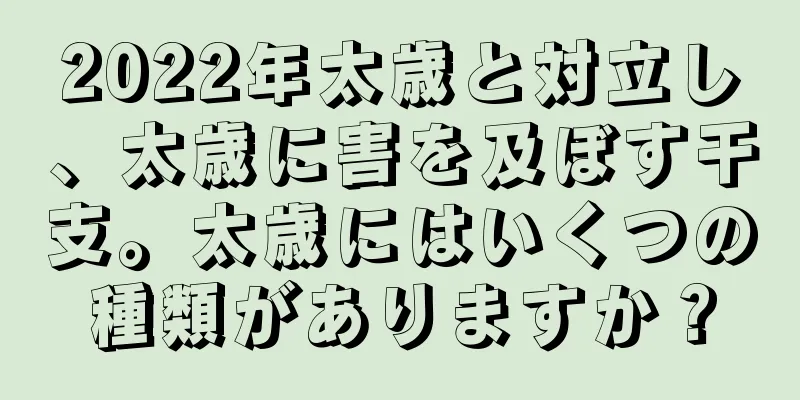 2022年太歳と対立し、太歳に害を及ぼす干支。太歳にはいくつの種類がありますか？