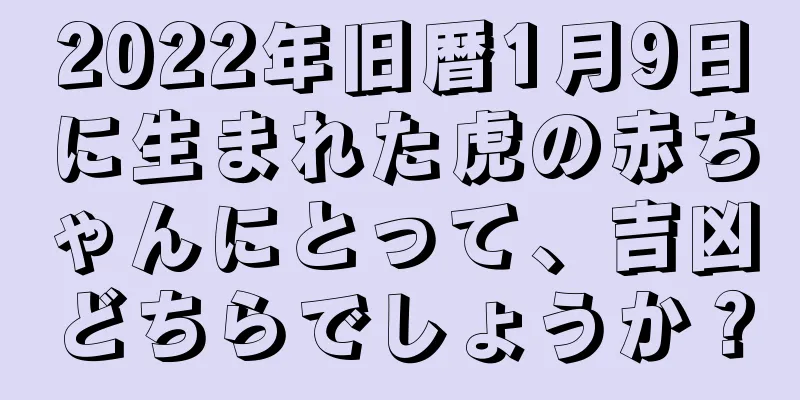 2022年旧暦1月9日に生まれた虎の赤ちゃんにとって、吉凶どちらでしょうか？