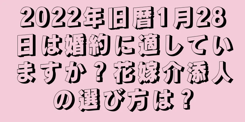 2022年旧暦1月28日は婚約に適していますか？花嫁介添人の選び方は？
