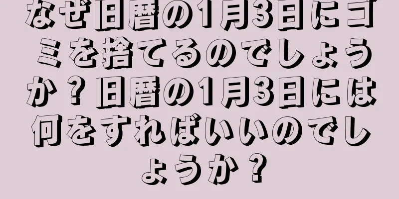 なぜ旧暦の1月3日にゴミを捨てるのでしょうか？旧暦の1月3日には何をすればいいのでしょうか？