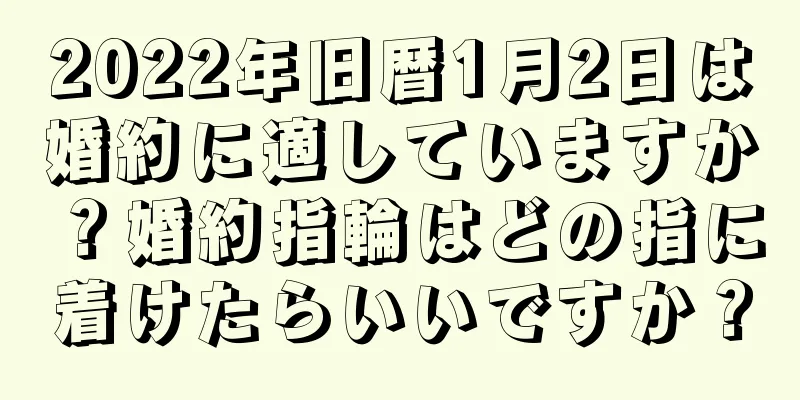 2022年旧暦1月2日は婚約に適していますか？婚約指輪はどの指に着けたらいいですか？