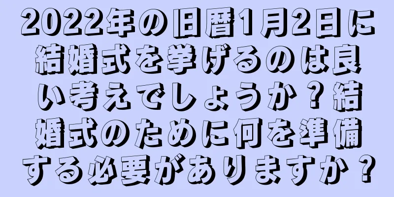 2022年の旧暦1月2日に結婚式を挙げるのは良い考えでしょうか？結婚式のために何を準備する必要がありますか？