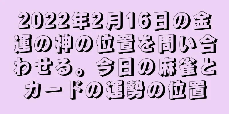 2022年2月16日の金運の神の位置を問い合わせる。今日の麻雀とカードの運勢の位置