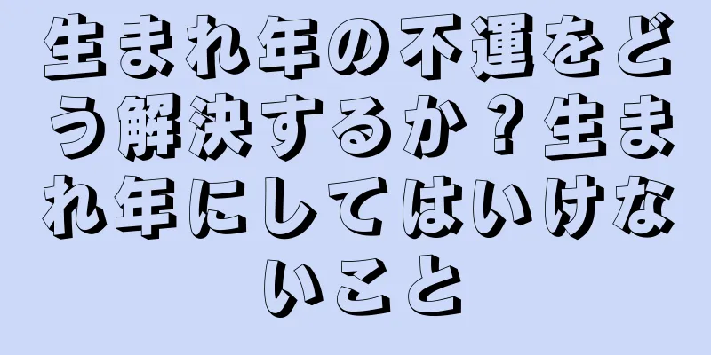 生まれ年の不運をどう解決するか？生まれ年にしてはいけないこと