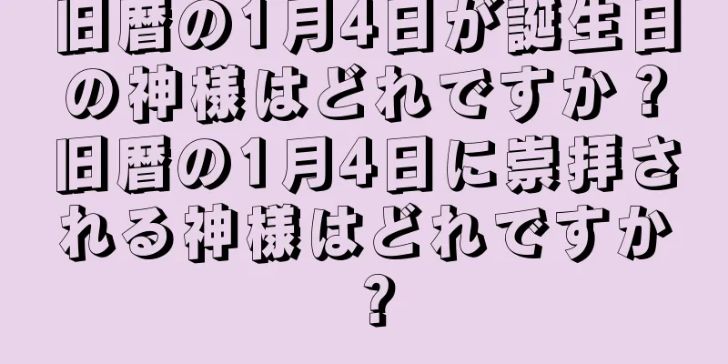 旧暦の1月4日が誕生日の神様はどれですか？旧暦の1月4日に崇拝される神様はどれですか？