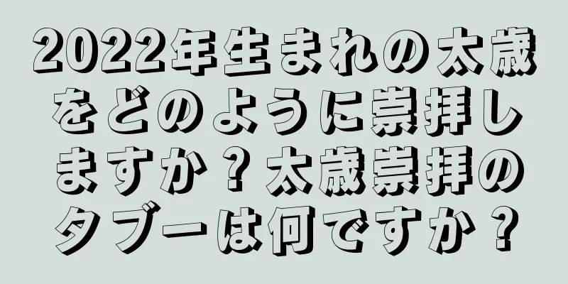 2022年生まれの太歳をどのように崇拝しますか？太歳崇拝のタブーは何ですか？