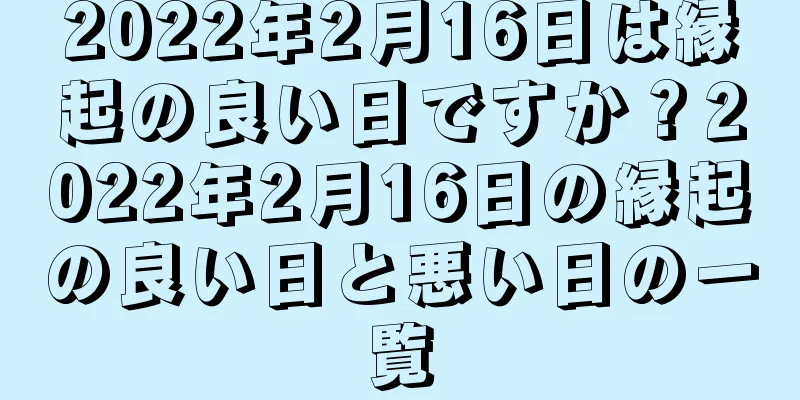 2022年2月16日は縁起の良い日ですか？2022年2月16日の縁起の良い日と悪い日の一覧