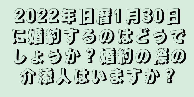 2022年旧暦1月30日に婚約するのはどうでしょうか？婚約の際の介添人はいますか？
