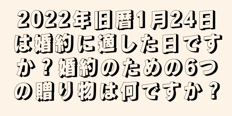 2022年旧暦1月24日は婚約に適した日ですか？婚約のための6つの贈り物は何ですか？